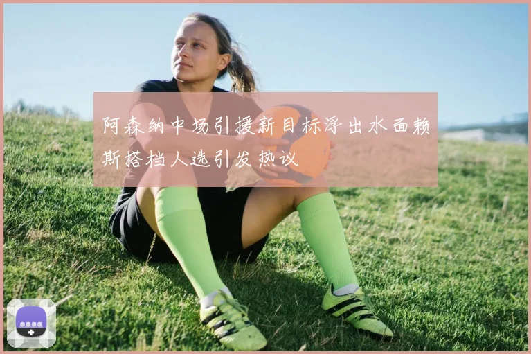 阿森纳中场引援新目标浮出水面赖斯搭档人选引发热议