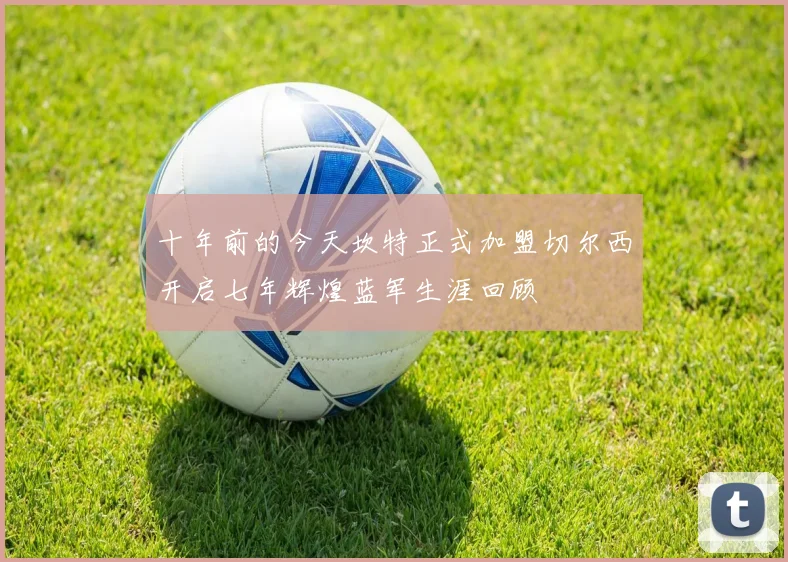 十年前的今天坎特正式加盟切尔西开启七年辉煌蓝军生涯回顾