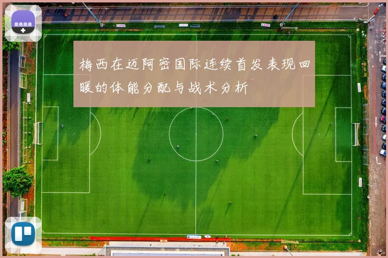 梅西在迈阿密国际连续首发表现回暖的体能分配与战术分析