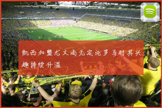 凯西加盟尤文尚无定论罗马对其兴趣持续升温