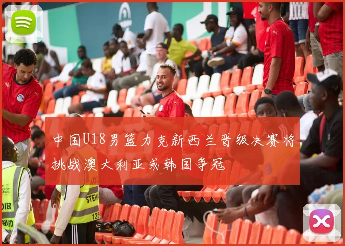 中国U18男篮力克新西兰晋级决赛将挑战澳大利亚或韩国争冠