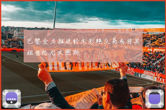 巴黎全力推进铃木彩艳交易或将其租借给尤文图斯