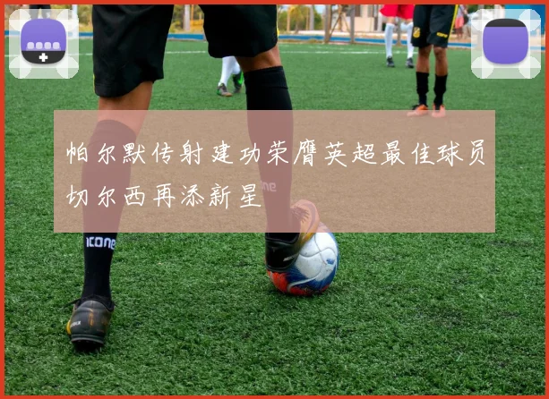 帕尔默传射建功荣膺英超最佳球员切尔西再添新星