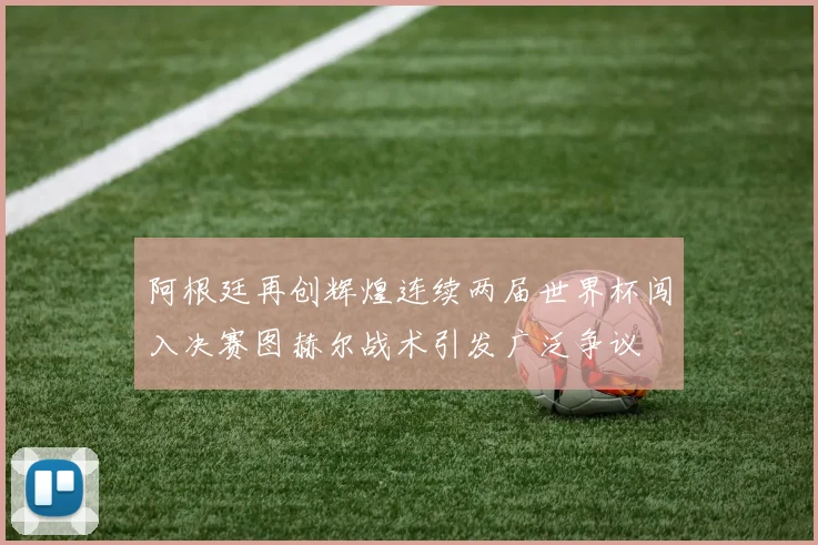 阿根廷再创辉煌连续两届世界杯闯入决赛图赫尔战术引发广泛争议