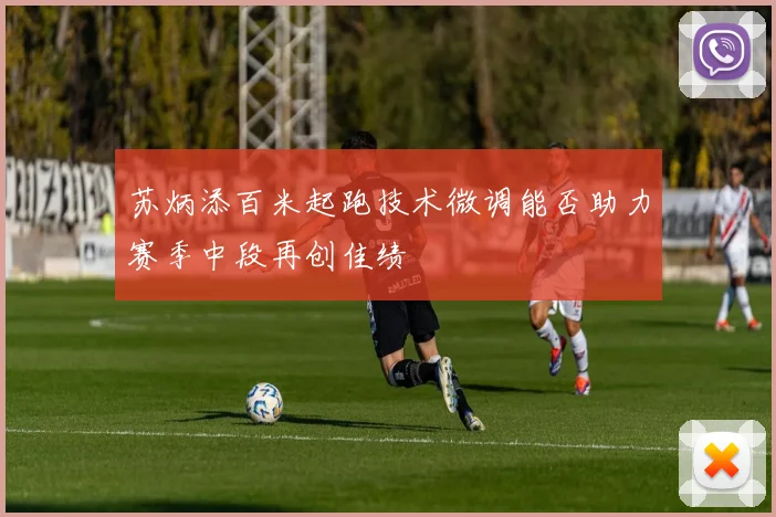 苏炳添百米起跑技术微调能否助力赛季中段再创佳绩