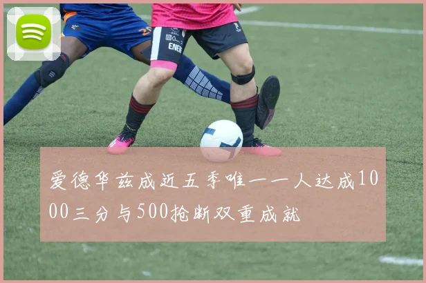 爱德华兹成近五季唯一一人达成1000三分与500抢断双重成就